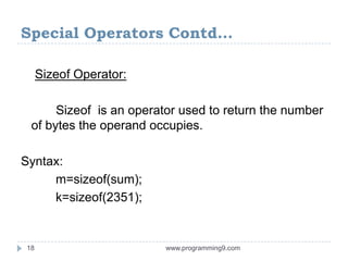Special Operators Contd…
Sizeof Operator:
Sizeof is an operator used to return the number
of bytes the operand occupies.
Syntax:
m=sizeof(sum);
k=sizeof(2351);
18 www.programming9.com
 