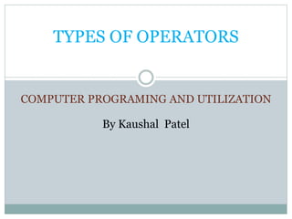 COMPUTER PROGRAMING AND UTILIZATION
By Kaushal Patel
TYPES OF OPERATORS
 