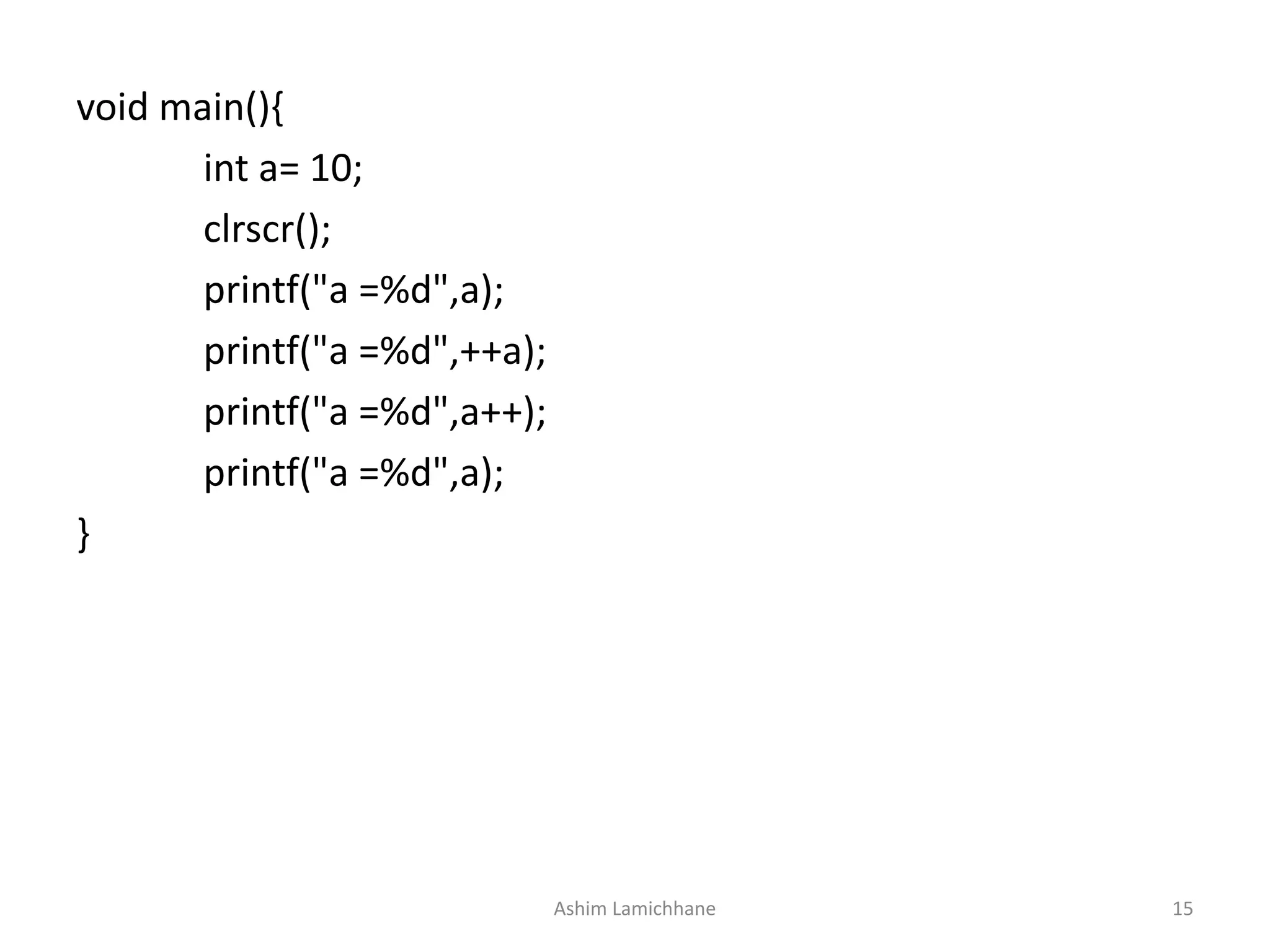 void main(){
int a= 10;
clrscr();
printf("a =%d",a);
printf("a =%d",++a);
printf("a =%d",a++);
printf("a =%d",a);
}
Ashim Lamichhane 15
 