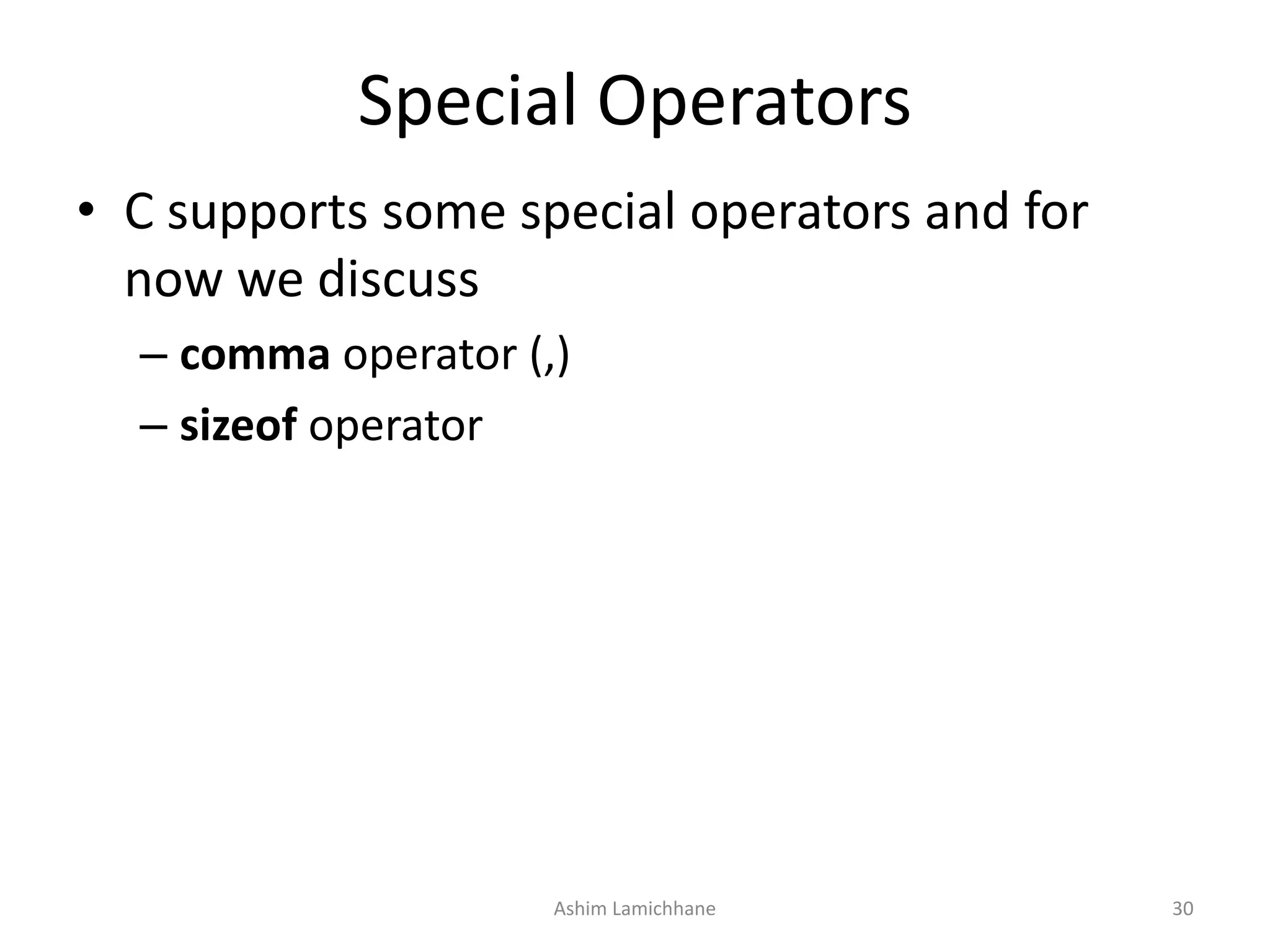 Special Operators
• C supports some special operators and for
now we discuss
– comma operator (,)
– sizeof operator
Ashim Lamichhane 30
 