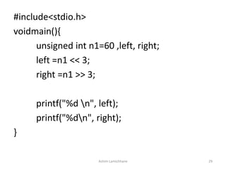 #include<stdio.h>
voidmain(){
unsigned int n1=60 ,left, right;
left =n1 << 3;
right =n1 >> 3;
printf("%d n", left);
printf("%dn", right);
}
Ashim Lamichhane 29
 