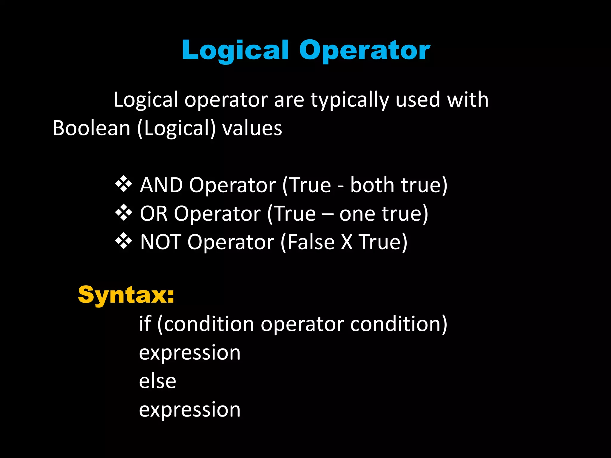 Logical Operator
Logical operator are typically used with
Boolean (Logical) values
 AND Operator (True - both true)
 OR Operator (True – one true)
 NOT Operator (False X True)
Syntax:
if (condition operator condition)
expression
else
expression
 