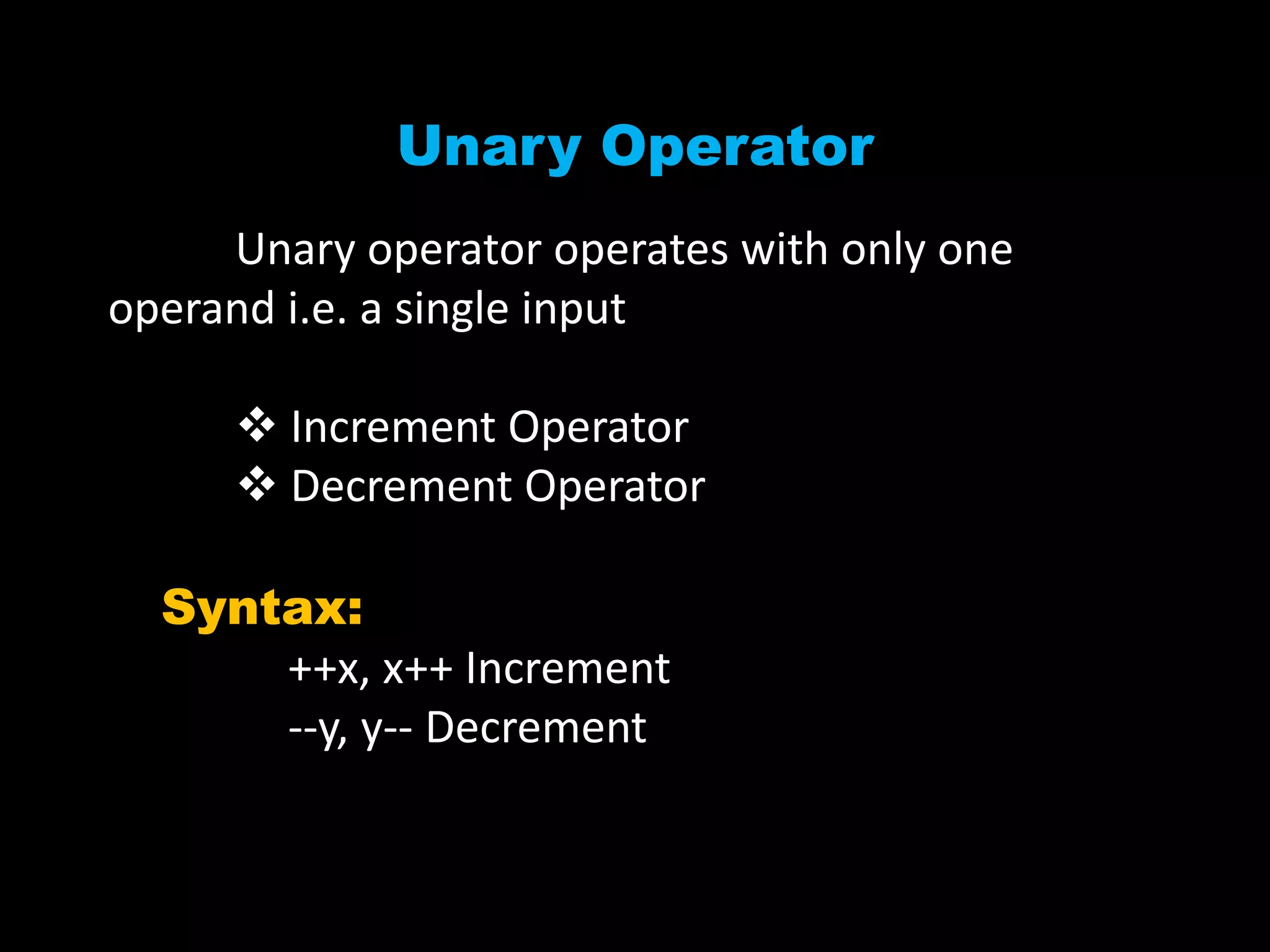 Unary Operator
Unary operator operates with only one
operand i.e. a single input
 Increment Operator
 Decrement Operator
Syntax:
++x, x++ Increment
--y, y-- Decrement
 
