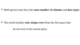  Both queries must have the same number of columns and data types.
 The result includes only unique rows from the first query that
do not exist in the second query.
 