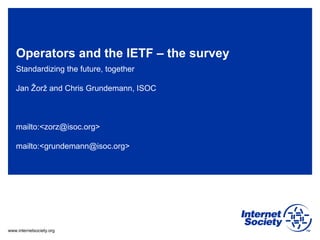 www.internetsociety.org
Operators and the IETF – the survey
Standardizing the future, together
Jan Žorž and Chris Grundemann, ISOC
mailto:<zorz@isoc.org>
mailto:<grundemann@isoc.org>
 