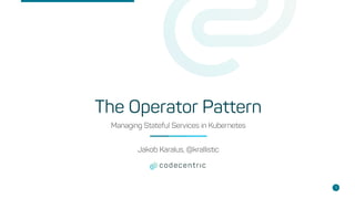 The Operator Pattern
1
Managing Stateful Services in Kubernetes
Jakob Karalus, @krallistic
 