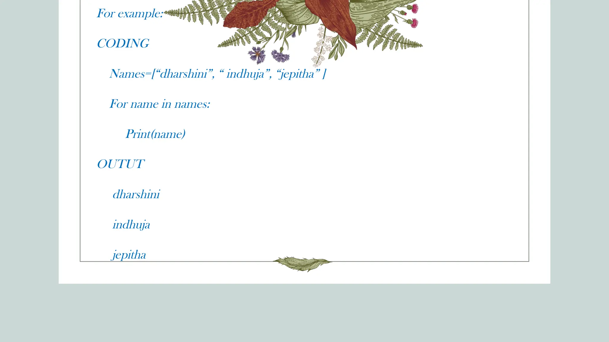 For example:
CODING
Names=[“dharshini”, “ indhuja”, “jepitha” ]
For name in names:
Print(name)
OUTUT
dharshini
indhuja
jepitha
 