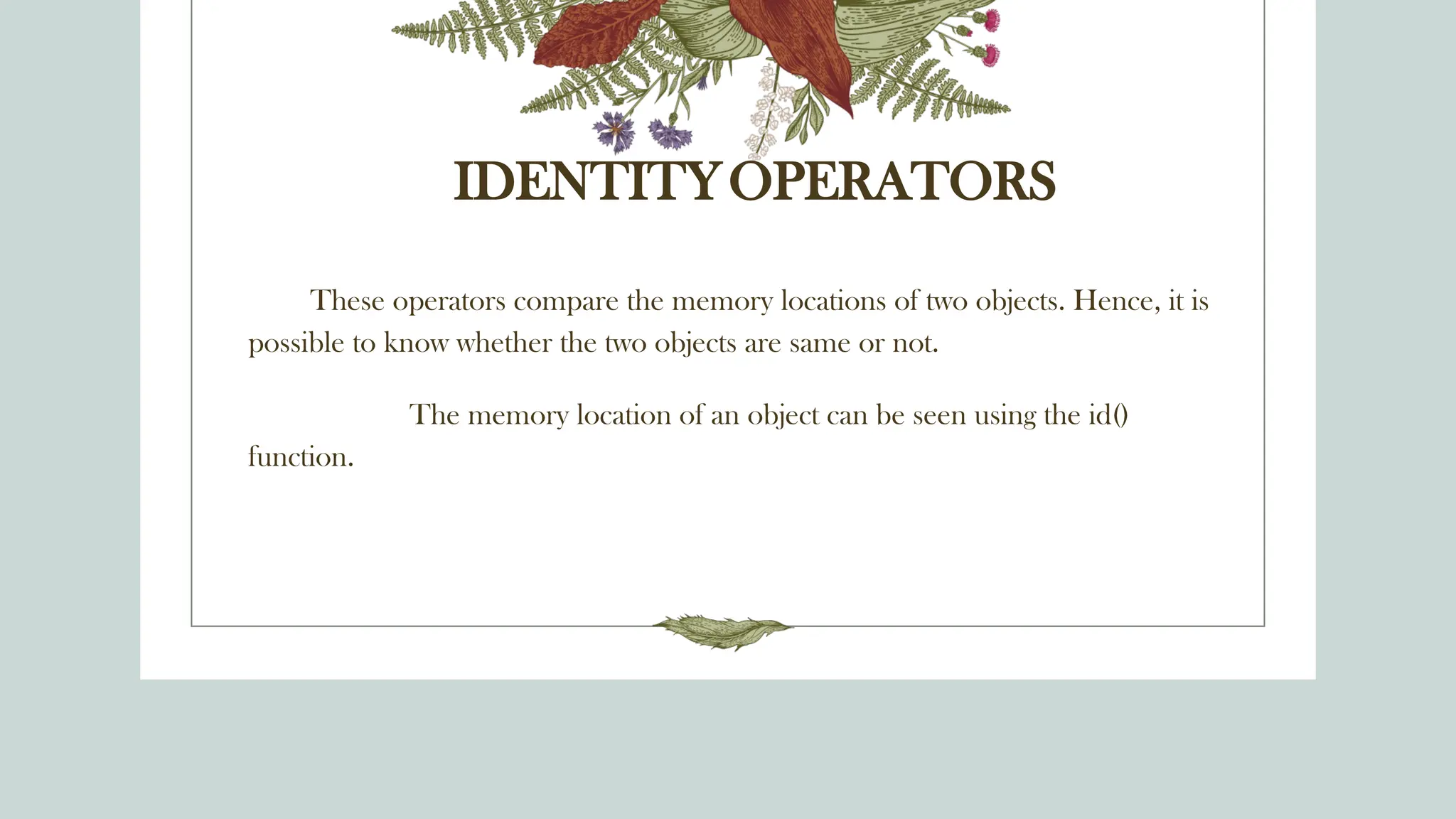 IDENTITYOPERATORS
These operators compare the memory locations of two objects. Hence, it is
possible to know whether the two objects are same or not.
The memory location of an object can be seen using the id()
function.
 
