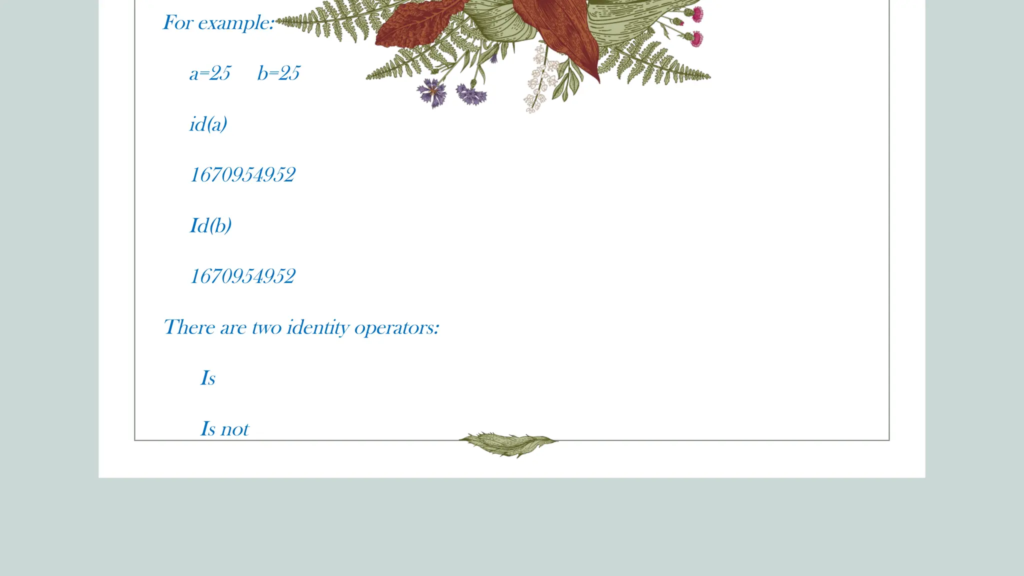 For example:
a=25 b=25
id(a)
1670954952
Id(b)
1670954952
There are two identity operators:
Is
Is not
 
