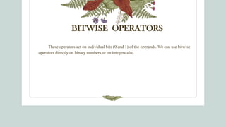 BITWISE OPERATORS
These operators act on individual bits (0 and 1) of the operands. We can use bitwise
operators directly on binary numbers or on integers also.
 