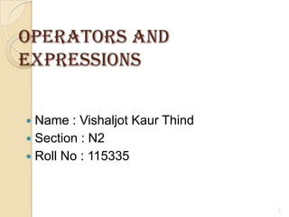 Operators and
Expressions


 Name : Vishaljot Kaur Thind
 Section : N2
 Roll No : 115335




                                1
 