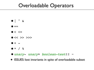 Overloadable Operators
•| ^ &
•==
•< <=
•<< >> >>>
•+ -
•* / %
•unary- unary+ boolean-test!! ~
• ISSUES: lost invariants i...