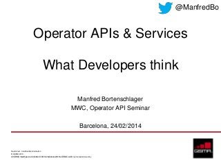 @ManfredBo

Operator APIs & Services
What Developers think
Manfred Bortenschlager
MWC, Operator API Seminar
Barcelona, 24/02/2014

Restricted - Confidential Information
© GSMA 2013
All GSMA meetings are conducted in full compliance with the GSMA’s anti-trust compliance policy

 