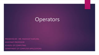 Operators
PRESENTED BY : MR. MADHUR THAPLIYAL
ASSISTANT PROFESSOR
SCHOOL OF COMPUTING
DEPARTMENT OF COMPUTER APPLICATIONS
 