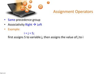 Assignment Operators
• Same precedence group
• Associativity Right  Left
• Example:
i = j = 5;
first assigns 5 to variable j, then assigns the value of j to i
 