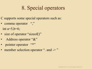 8. Special operators
C supports some special operators such as:
• comma operator “,”
int a=5,b=6;
• size of operator “sizeof()”
• Address operator “&”
• pointer operator “*”
• member selection operator “. and -> ”
Operators in C by Anupam Sharma
 