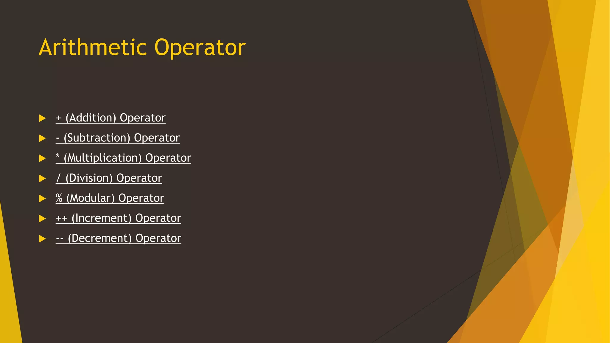 Arithmetic Operator
 + (Addition) Operator
 - (Subtraction) Operator
 * (Multiplication) Operator
 / (Division) Operator
 % (Modular) Operator
 ++ (Increment) Operator
 -- (Decrement) Operator
 
