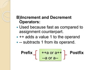 B)Increment and Decrement
Operators:
 Used because fast as compared to
assignment counterpart.
 ++ adds a value 1 to the operand
 -- subtracts 1 from its operand.
Prefix ++a or a++ Postfix
--a or a--
 