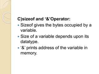 C)sizeof and ‘&’Operator:
 Sizeof gives the bytes occupied by a
variable.
 Size of a variable depends upon its
datatype.
 ‘&’ prints address of the variable in
memory.
 