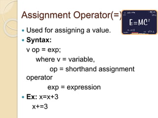 Assignment Operator(=)
 Used for assigning a value.
 Syntax:
v op = exp;
where v = variable,
op = shorthand assignment
operator
exp = expression
 Ex: x=x+3
x+=3
 