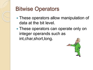 Bitwise Operators
 These operators allow manipulation of
data at the bit level.
 These operators can operate only on
integer operands such as
int,char,short,long.
 