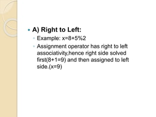  A) Right to Left:
◦ Example: x=8+5%2
◦ Assignment operator has right to left
associativity,hence right side solved
first(8+1=9) and then assigned to left
side.(x=9)
 