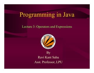 Programming in Java
Lecture 3: Operators and Expressions
By
Ravi Kant Sahu
Asst. Professor, LPU
 