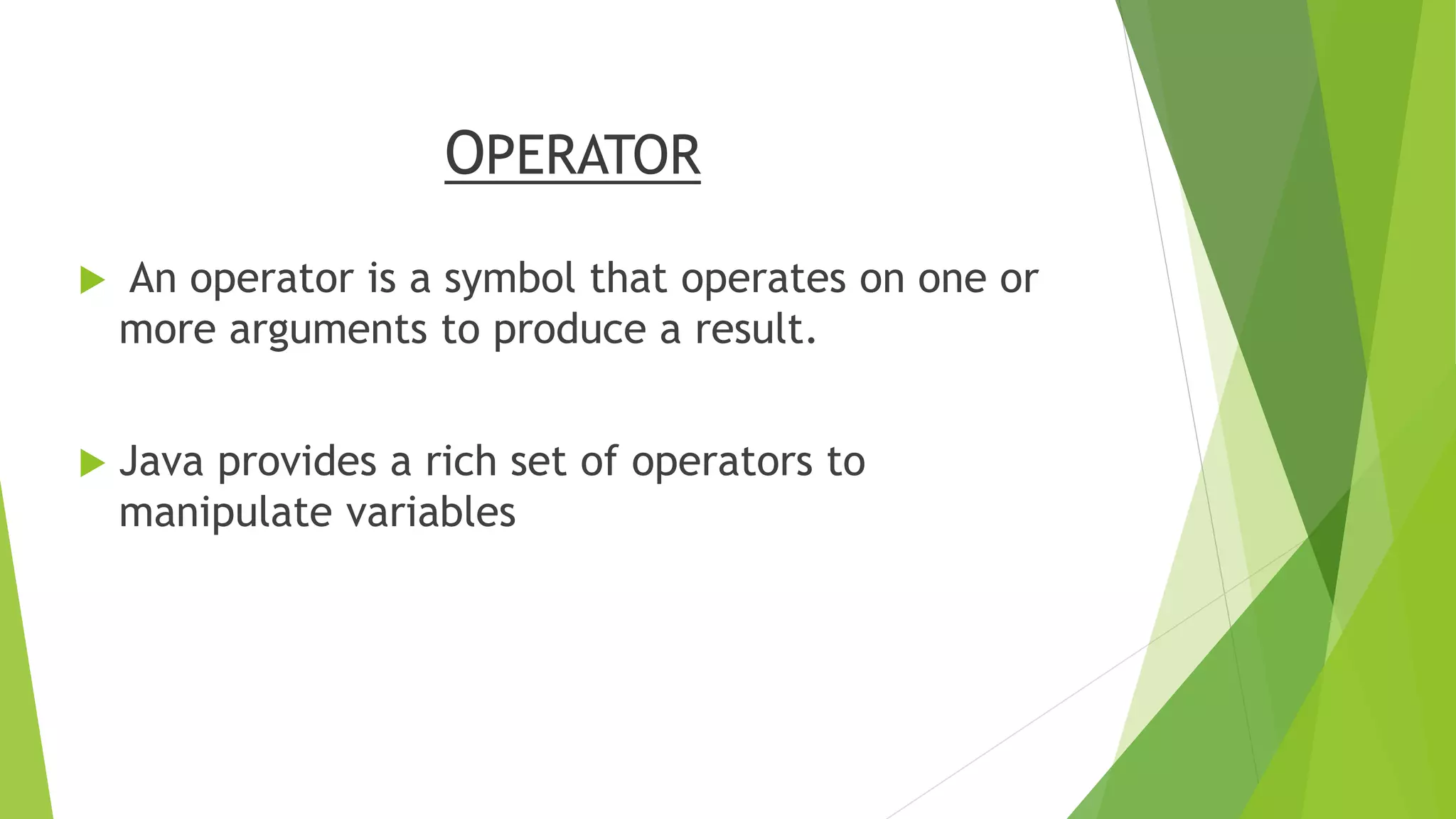 OPERATOR
 An operator is a symbol that operates on one or
more arguments to produce a result.
 Java provides a rich set of operators to
manipulate variables
 