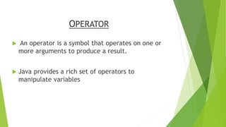 OPERATOR
 An operator is a symbol that operates on one or
more arguments to produce a result.
 Java provides a rich set of operators to
manipulate variables
 