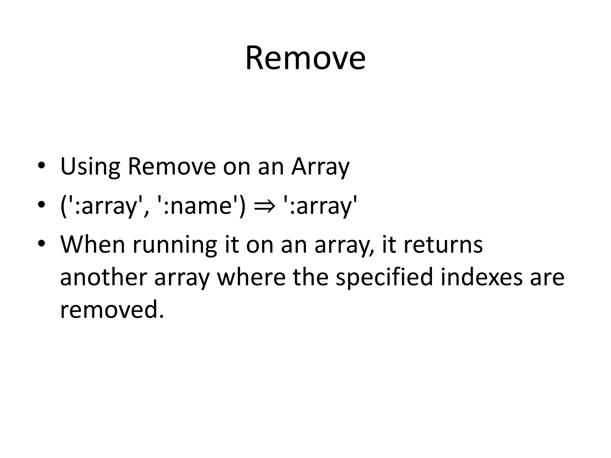 Remove
• Using Remove on an Array
• (':array', ':name') ⇒ ':array'
• When running it on an array, it returns
another array where the specified indexes are
removed.
 