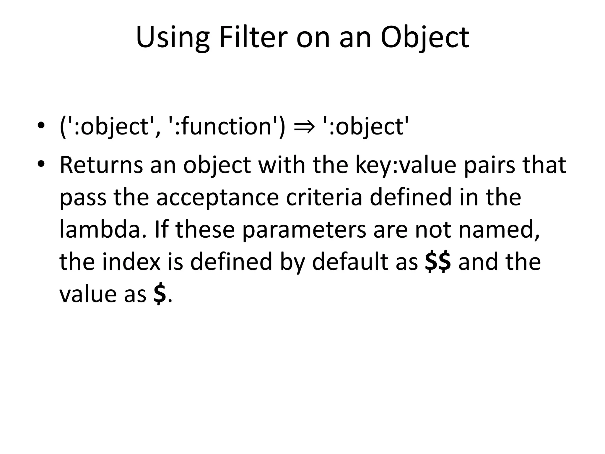 Using Filter on an Object
• (':object', ':function') ⇒ ':object'
• Returns an object with the key:value pairs that
pass the acceptance criteria defined in the
lambda. If these parameters are not named,
the index is defined by default as $$ and the
value as $.
 