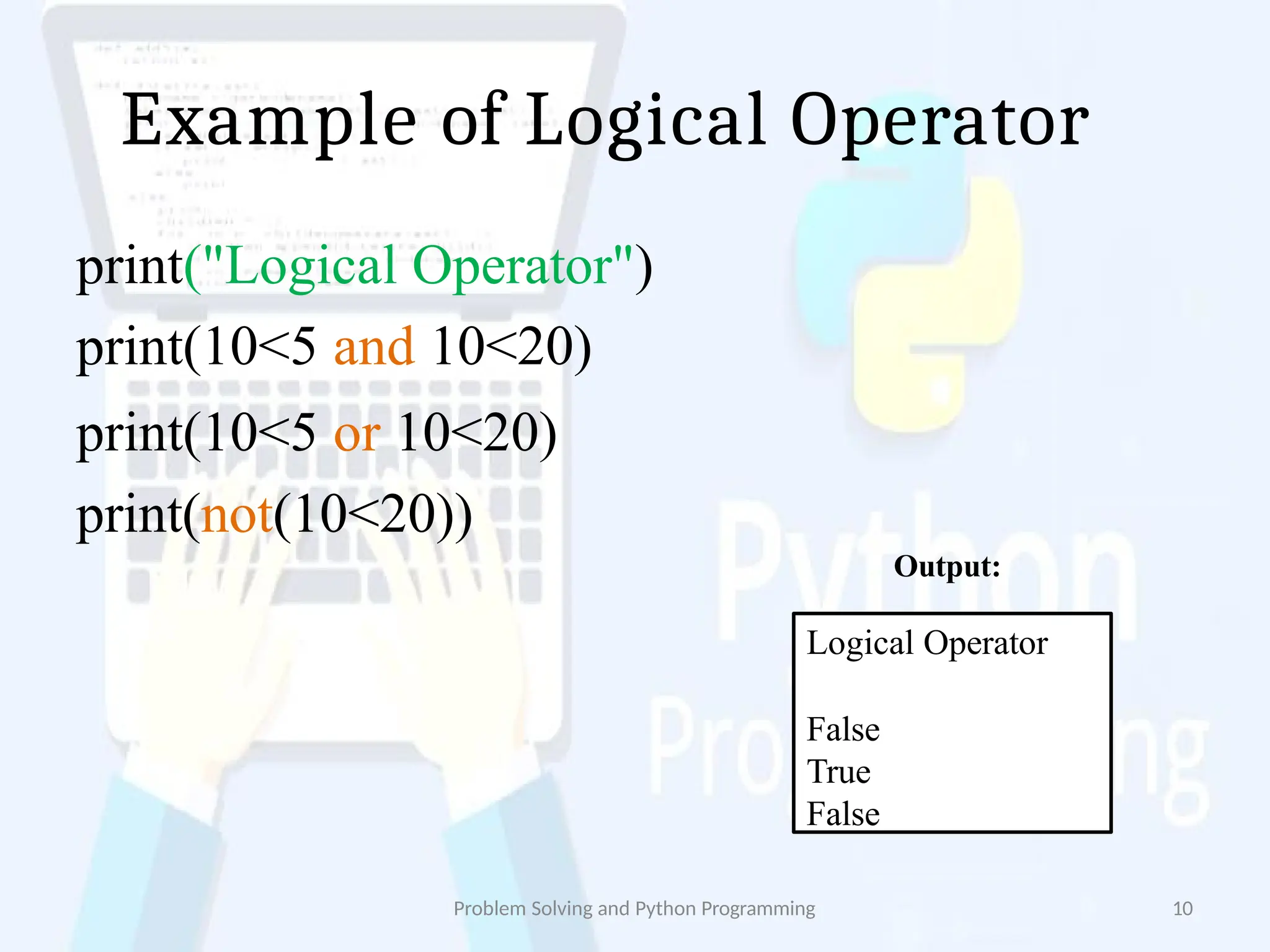 Example of Logical Operator
Problem Solving and Python Programming 10
Logical Operator
False
True
False
print("Logical Operator")
print(10<5 and 10<20)
print(10<5 or 10<20)
print(not(10<20))
Output:
 