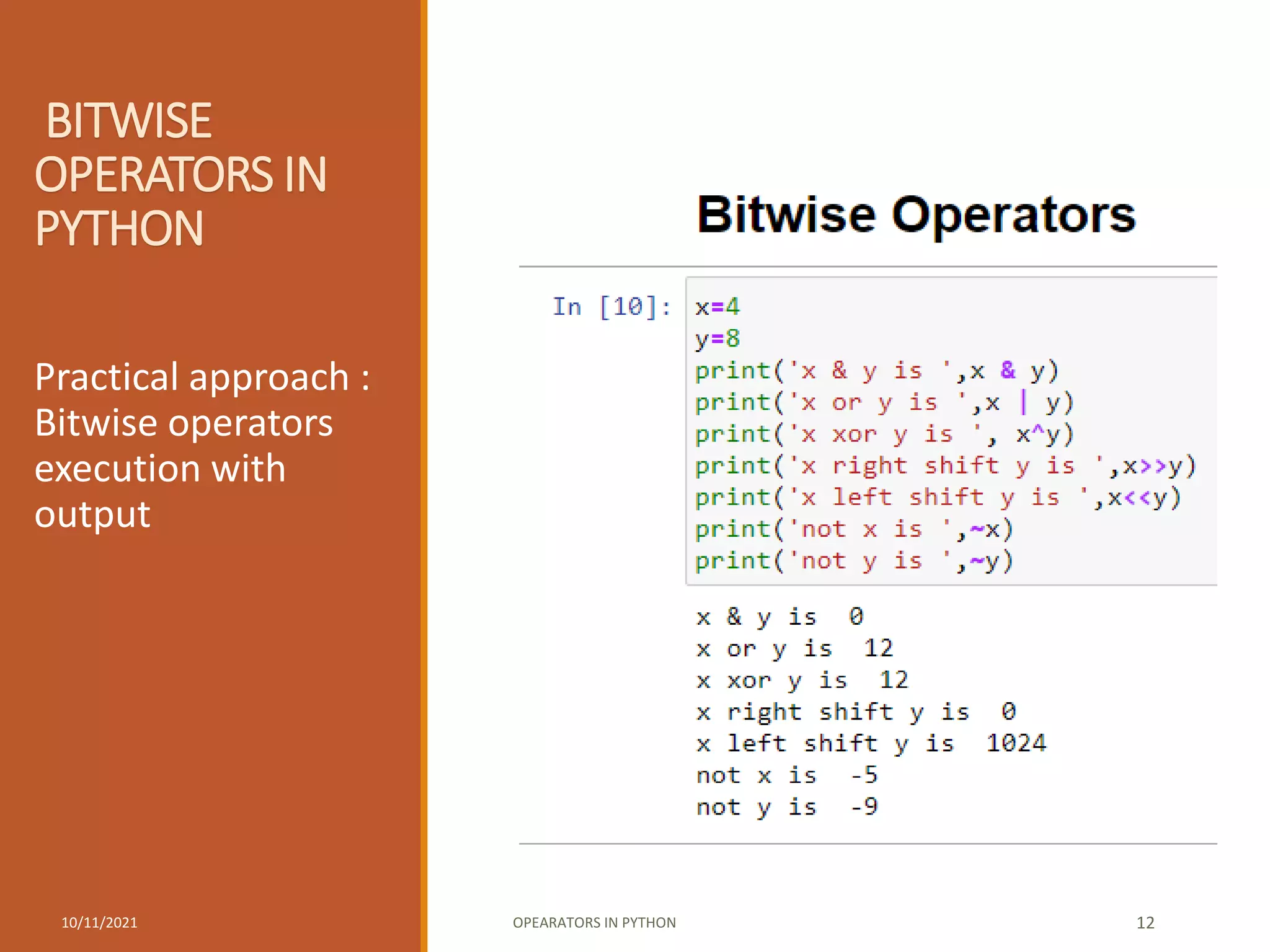 BITWISE
OPERATORS IN
PYTHON
Practical approach :
Bitwise operators
execution with
output
10/11/2021 OPEARATORS IN PYTHON 12
 