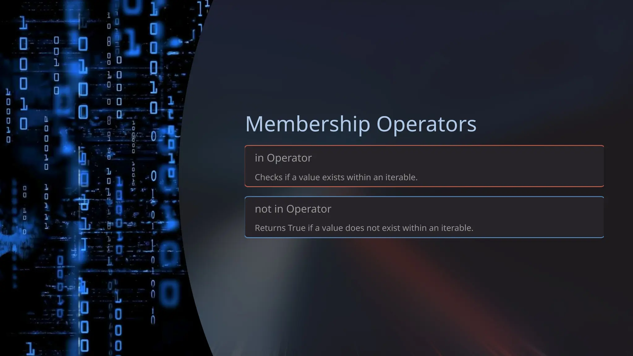 Membership Operators
in Operator
Checks if a value exists within an iterable.
not in Operator
Returns True if a value does not exist within an iterable.
 