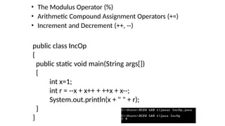 • The Modulus Operator (%)
• Arithmetic Compound Assignment Operators (+=)
• Increment and Decrement (++, --)
public class IncOp
{
public static void main(String args[])
{
int x=1;
int r = --x + x++ + ++x + x--;
System.out.println(x + " " + r);
}
}
 