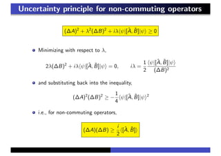 Uncertainty principle for non-commuting operators
(∆A)2
+ λ2
(∆B)2
+ iλ ψ|[ˆA, ˆB]|ψ ≥ 0
Minimizing with respect to λ,
2λ(∆B)2
+ iλ ψ|[ˆA, ˆB]|ψ = 0, iλ =
1
2
ψ|[ˆA, ˆB]|ψ
(∆B)2
and substituting back into the inequality,
(∆A)2
(∆B)2
≥ −
1
4
ψ|[ˆA, ˆB]|ψ 2
i.e., for non-commuting operators,
(∆A)(∆B) ≥
i
2
[ˆA, ˆB]
 