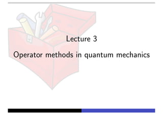 Lecture 3
Operator methods in quantum mechanics
 