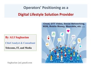 Operators’ Positioning as a
Digital Lifestyle Solution Provider
By ALI Saghaeian
Chief Analyst & Consultant
Telecoms, IT, and Media
Saghaeian [at] gmail.com
 