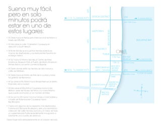 Suena muy fácil,




                                                                                I-95
 pero en solo                                                                          DESIGN DISTRICT                             195
                                                             ➟ 112
 minutos podrá
                                                                     To MIAMI INT’L                                                                ➟ To MIAMI BEACH
                                                                                                                                   Julia Tuttle Cswy

 estar en uno de
 estos lugares:




                                                                                                       BISCAYNE BLVD
                                                                                       MIDTOWN


 través del 395/836.                                                                                                                                   BISCAYNE BAY




                                                                                I-95
 dirección a South Beach.
                                                                                       ARTS DISTRICT
 marcas de diseñadores, y sus restaurantes favoritos en
                                                                                                PUBLIX
 el Design District.
                                                                                                                       17th Terr. SEA ISLE
                                                                                                                                  MARINA               ➟ To LINCOLN RD.
 Escénicas, Museum Park, el Puerto de Miami, American                                                                  15th St.    Venetian Cswy
 Airlines Arena y el centro comercial Bayside.
                                                                                                                       RESORTS
                                                                                          PERFORMING WORLD
 cafés de Midtown.                                           ➟ 836   To MIAMI INT’L       ARTS CENTER MIAMI                        395             ➟ To SOUTH BEACH
                                                                                                                                  MacArthur Cswy        To PORT OF MIAMI
                                                                                                                       MUSEUM
 las galerías de Wynwood.                                                                                              PARK

                                                                                                             AMERICAN
 ﬁnanciero de la ciudad.                                                               DOWNTOWN              AIRLINES                                       N
                                                                                                             ARENA
                                                                                                MIAMI RIVER
 Watson, sede del Museo de Niños y la nueva Marina                                                                                              W
                                                                                                                                                                  E
 que puede acomodar un sin número de Yates.                                                    BRICKELL
                                                                                               AVENUE
                                                                                                                                                            S
                                                                                I-95



 a través de Rickenbacker Causeway hacia
 Key Biscayne.


 Camine por Biscayne Boulevard y verá una asombrosa
 colección de cafés, tiendas, bancos, y, lo mejor de todo,
 un supermercado Publix recientemente inaugurado a
 solamente una cuadra de distancia.

Opera Tower está verdaderamente en el corazón de todo.
 