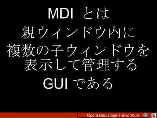MDI  とは 親ウィンドウ内に 複数の子ウィンドウを表示して管理する GUI である Opera Backstage Tokyo 2008 　　　　 × 
