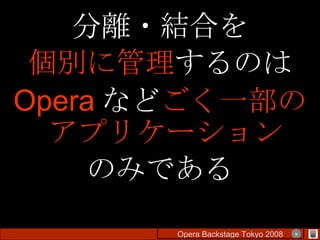 分離・結合を 個別に管理 するのは Opera など ごく一部のアプリケーション のみである Opera Backstage Tokyo 2008 　　　　 × 