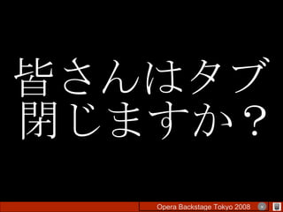 皆さんはタブ閉じますか？ Opera Backstage Tokyo 2008 　　　　 × 