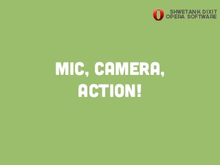Mic, Camera,
Action!
Shwetank Dixit
Opera Software
 