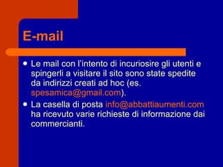 E-mail Le mail con l’intento di incuriosire gli utenti e spingerli a visitare il sito sono state spedite da indirizzi creati ad hoc (es.  [email_address] ). La casella di posta  [email_address]  ha ricevuto varie richieste di informazione dai commercianti. 