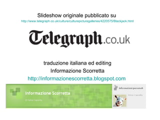 Slideshow originale pubblicato su  http://www.telegraph.co.uk/culture/culturepicturegalleries/4220575/Blackjack.html traduzione italiana ed editing Informazione Scorretta http://informazionescorretta.blogspot.com   