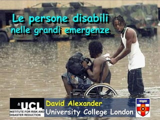 Le persone disabili
nelle grandi emergenze




       David Alexander
       University College London
 