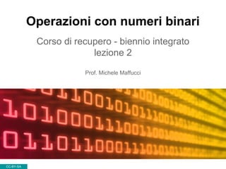 Operazioni con numeri binari
Corso di recupero - biennio integrato
lezione 2
Prof. Michele Maffucci
CC-BY-SA
 
