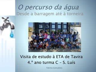 O percurso da água
Visita de estudo à ETA de Tavira
4.º ano turma C – S. Luís
Fátima Gonçalves
Desde a barragem até à torneira
 