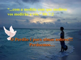 “...com a medida com que medires
vos medirão a vós.” Mt 7:2




 O Perdão é para almas nobres!!!
          Perdoemos…
 
