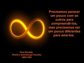 Precisamos parecer
                                um pouco com os
                                   outros para
                                compreendê-los,
                               mas precisamos ser
                               um pouco diferentes
                                  para amá-los.




        Paul Géraldy
(Poeta e dramaturgo francês)
          1885-1983
 